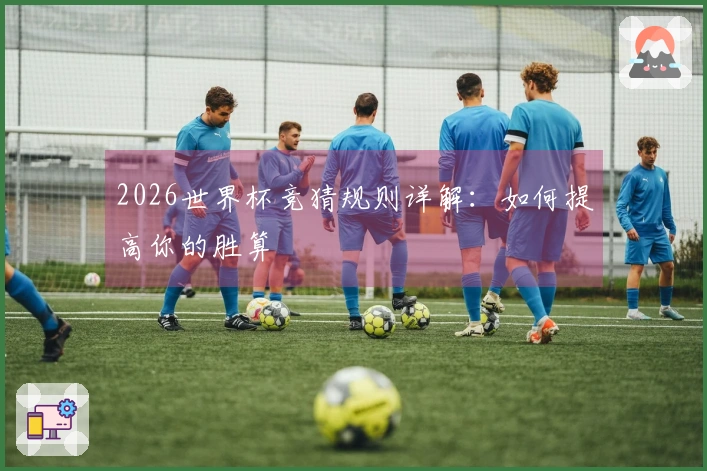 2026世界杯竞猜规则详解：如何提高你的胜算