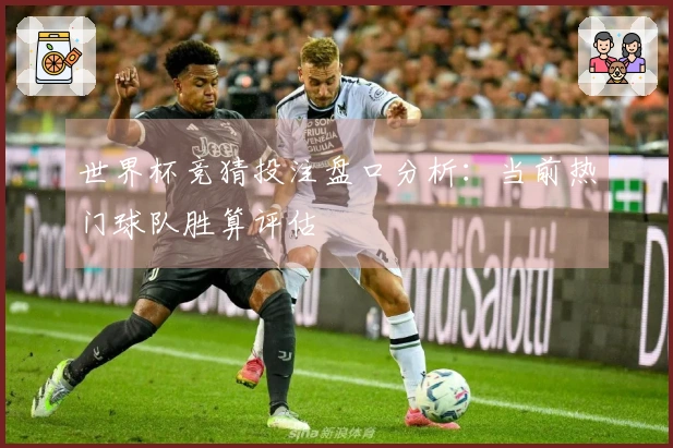 世界杯竞猜投注盘口分析：当前热门球队胜算评估