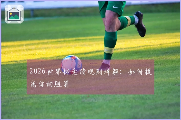 2026世界杯竞猜规则详解：如何提高你的胜算