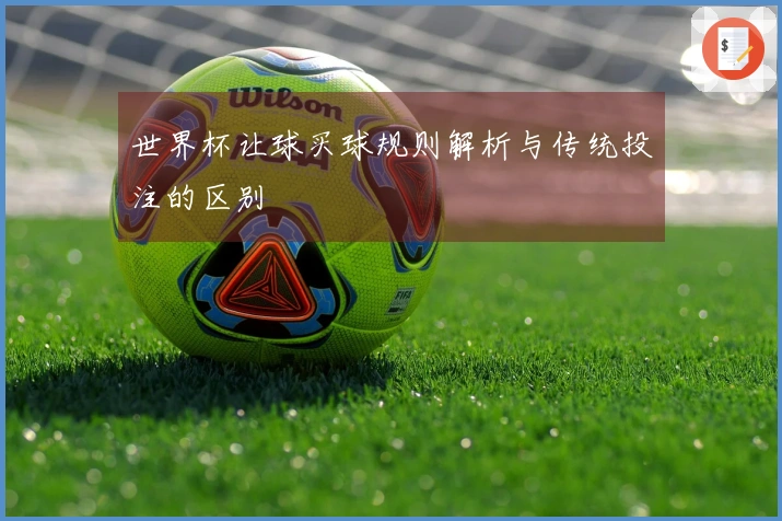 世界杯让球买球规则解析与传统投注的区别