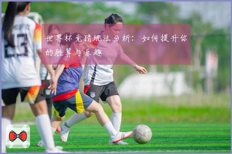 世界杯竞猜玩法分析：如何提升你的胜算与乐趣