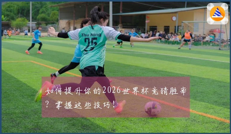 如何提升你的2026世界杯竞猜胜率？掌握这些技巧！