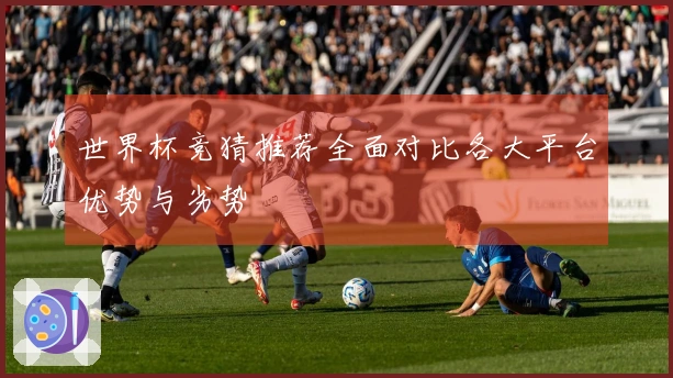世界杯竞猜推荐全面对比各大平台优势与劣势