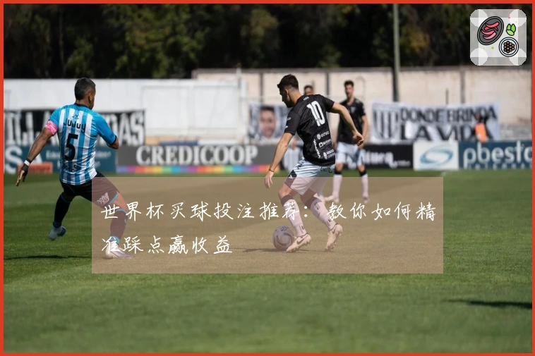 世界杯买球投注推荐：教你如何精准踩点赢收益