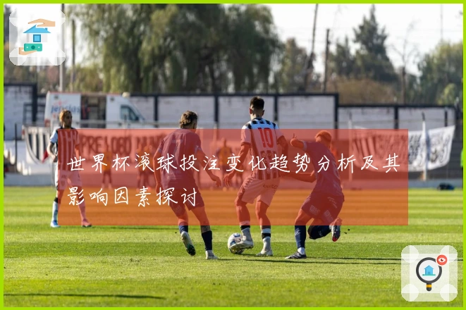 世界杯滚球投注变化趋势分析及其影响因素探讨
