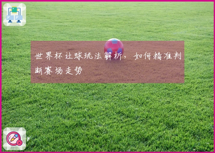世界杯让球玩法解析，如何精准判断赛场走势