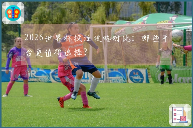 2026世界杯投注攻略对比：哪些平台更值得选择？