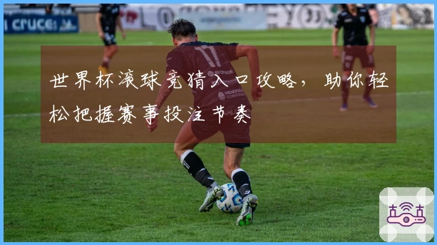 世界杯滚球竞猜入口攻略，助你轻松把握赛事投注节奏