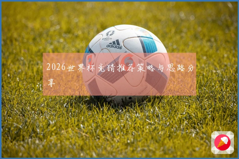 2026世界杯竞猜推荐策略与思路分享